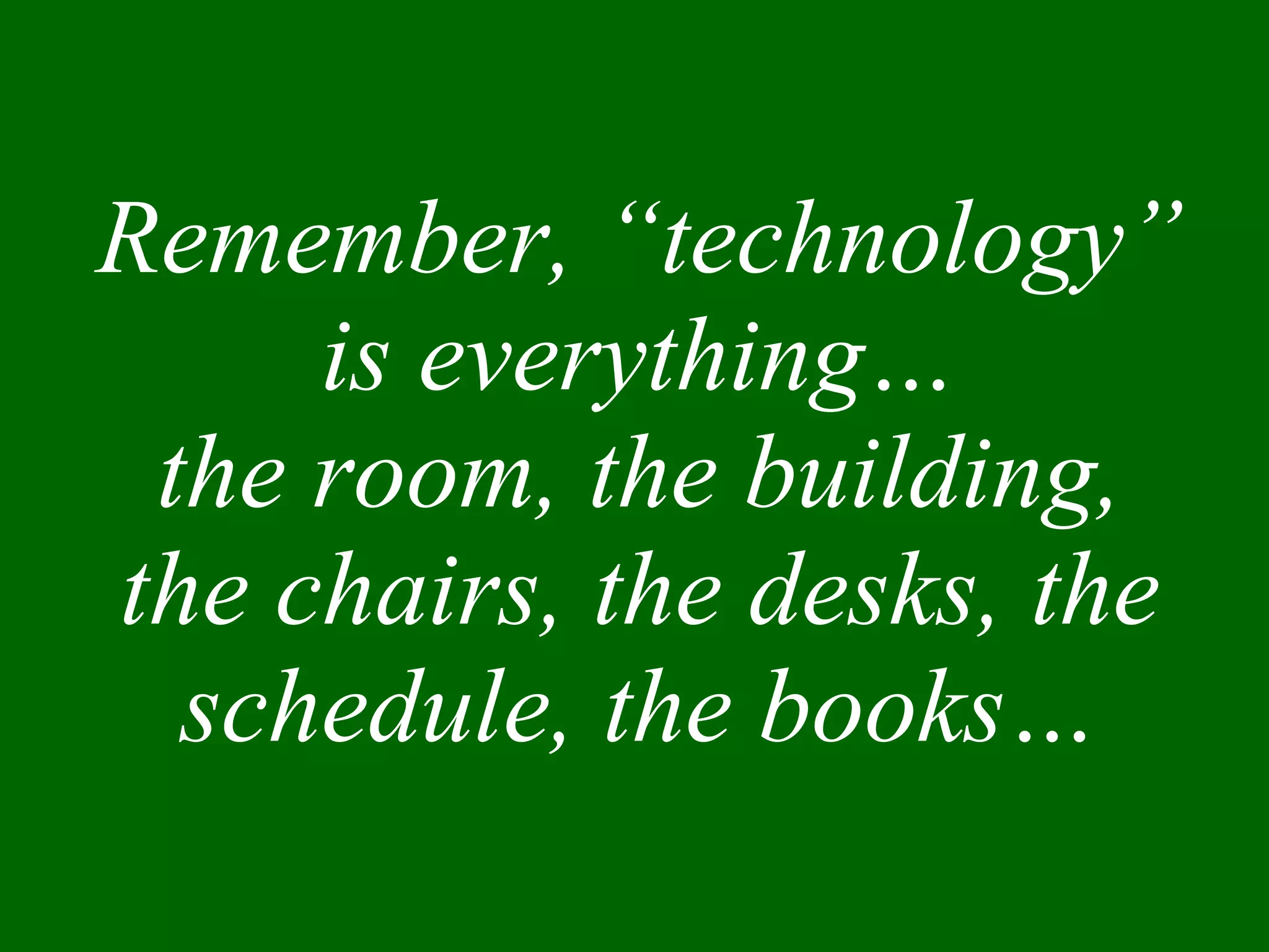 Remember, “technology” is everything… the room, the building, the chairs, the desks, the schedule, the books… 