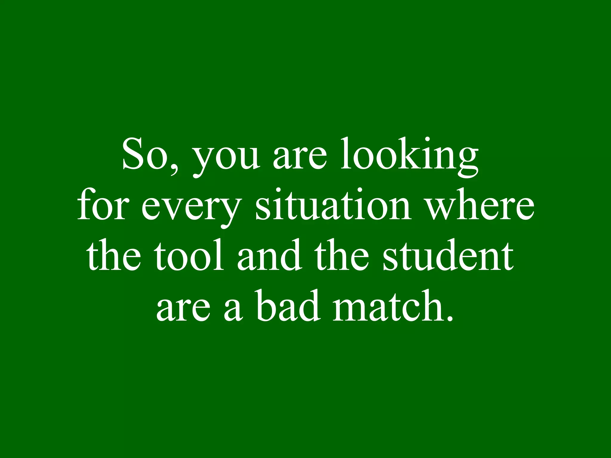 So, you are looking  for every situation where the tool and the student  are a bad match. 