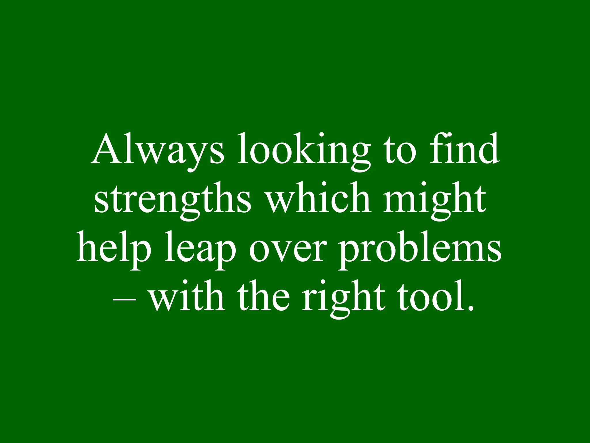 Always looking to find strengths which might  help leap over problems  – with the right tool. 