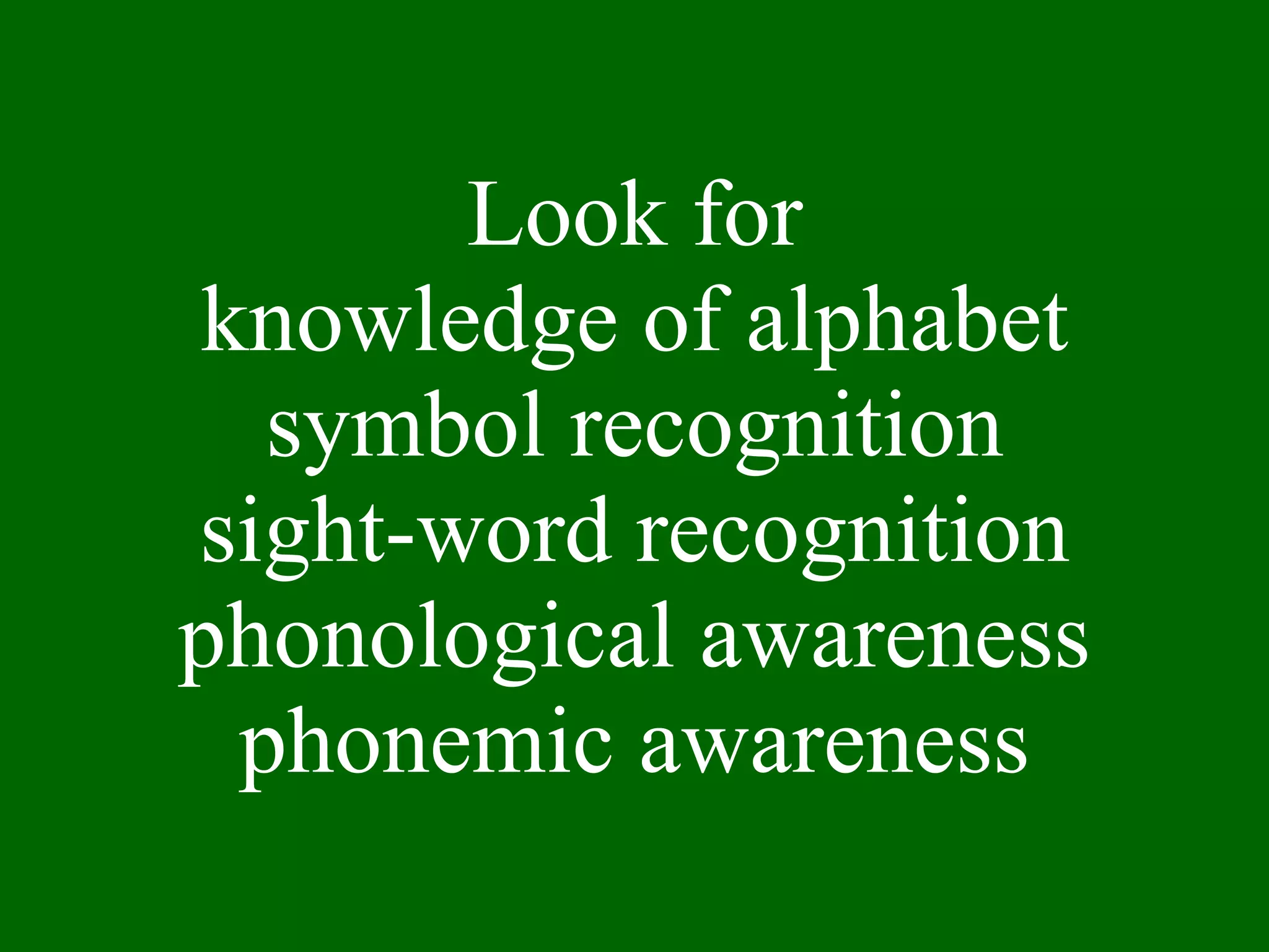 Look for knowledge of alphabet symbol recognition sight-word recognition phonological awareness phonemic awareness 