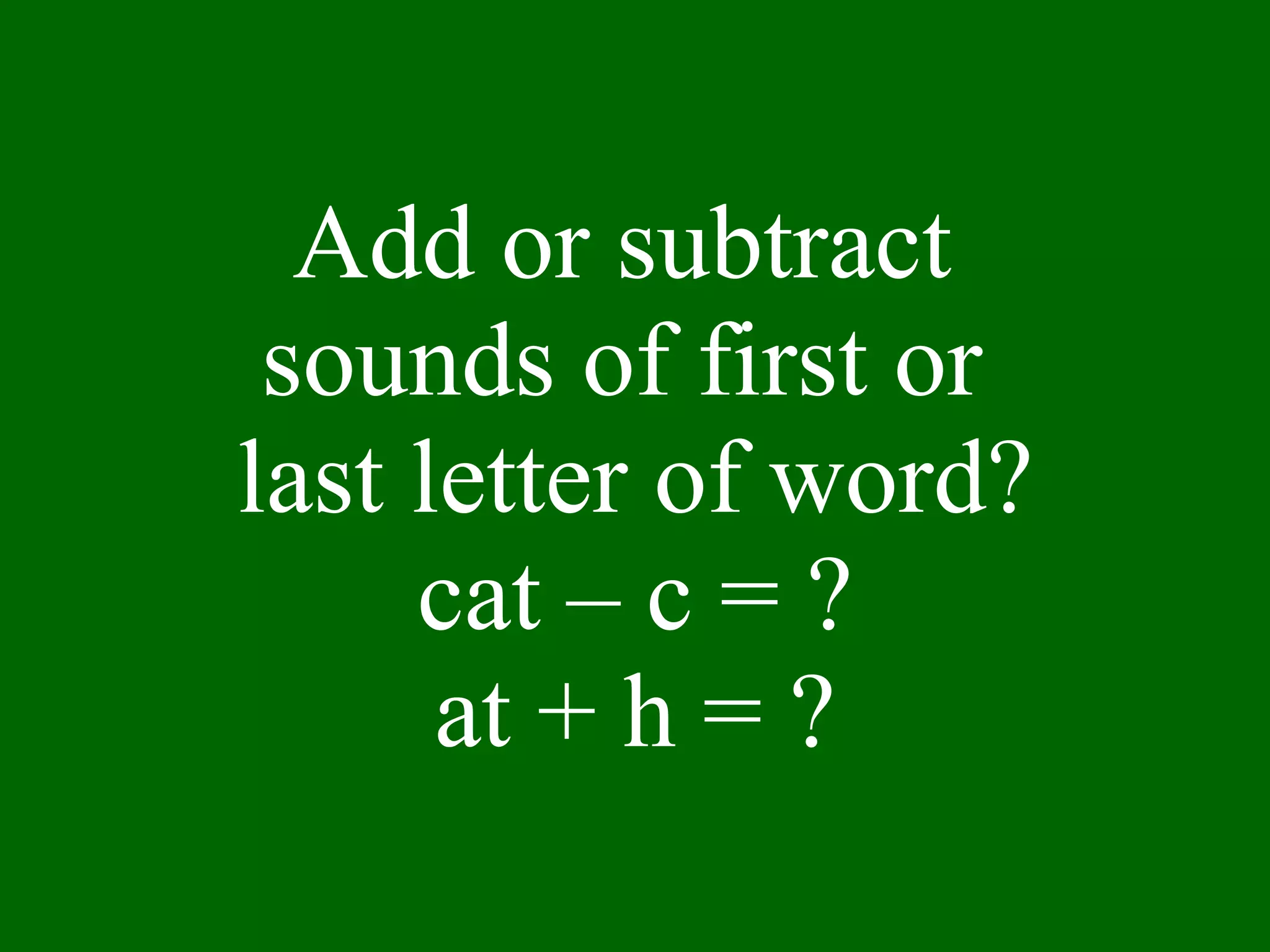 Add or subtract  sounds of first or  last letter of word? cat – c = ? at + h = ? 