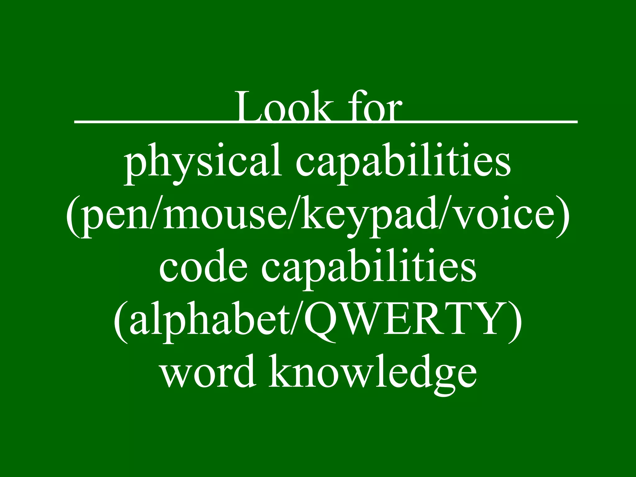 Look for physical capabilities (pen/mouse/keypad/voice) code capabilities (alphabet/QWERTY) word knowledge 