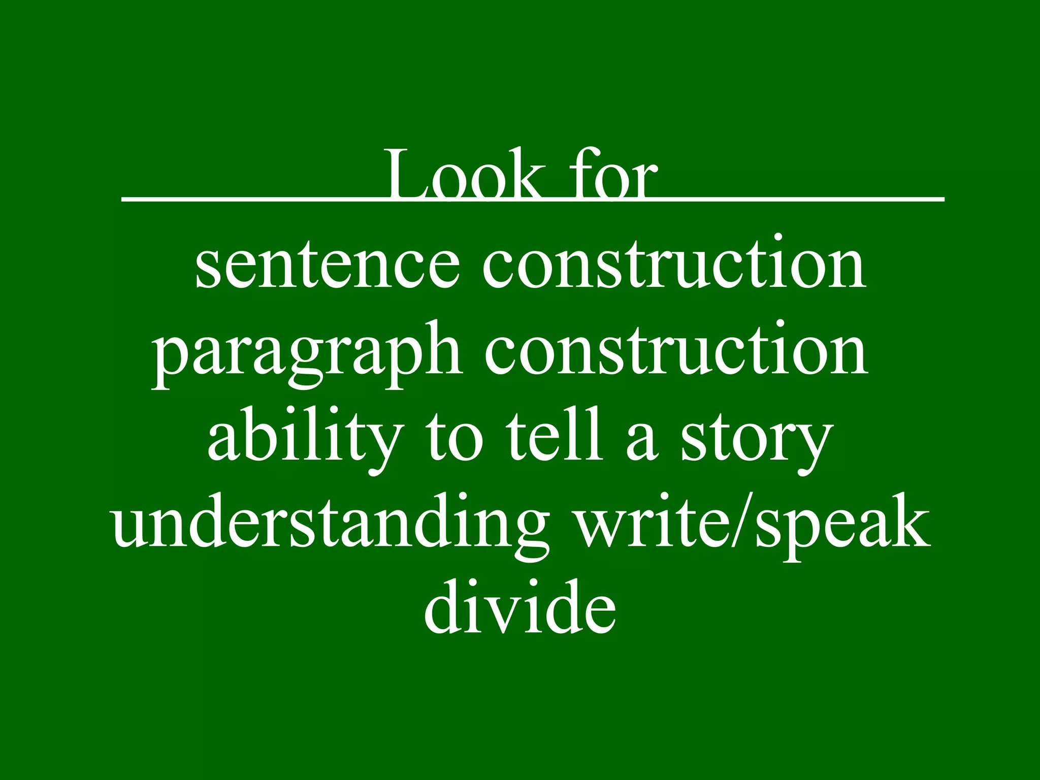 Look for  sentence construction paragraph construction  ability to tell a story understanding write/speak divide 
