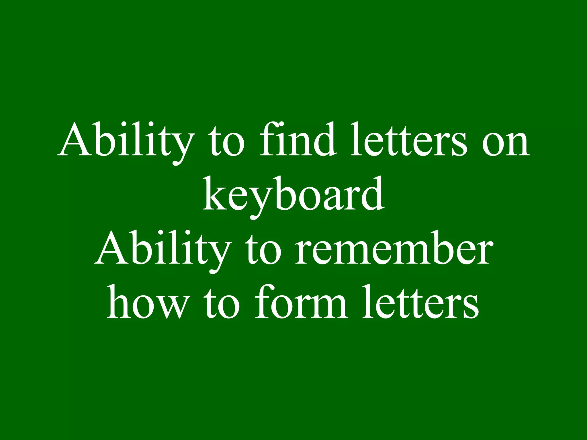 Ability to find letters on keyboard Ability to remember how to form letters 