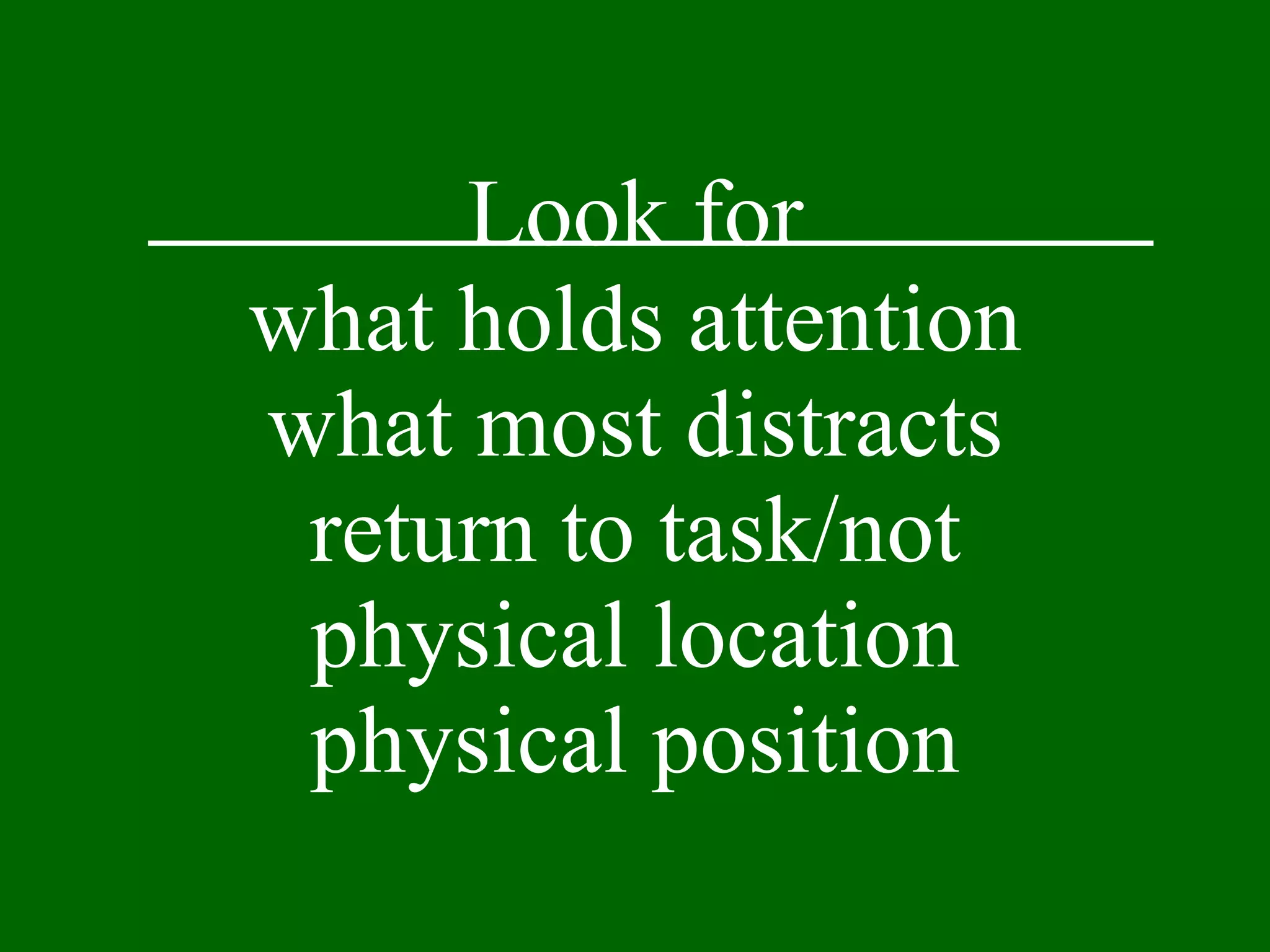 Look for what holds attention what most distracts return to task/not physical location physical position 