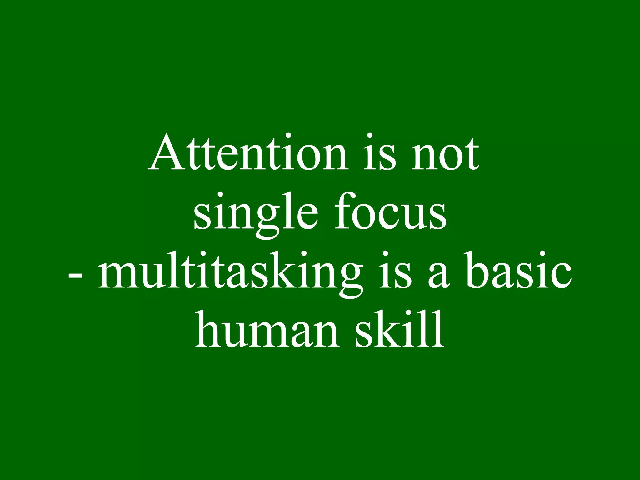 Attention is not  single focus - multitasking is a basic human skill 
