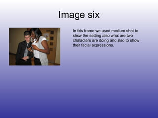 Image six In this frame we used medium shot to show the setting also what are two characters are doing and also to show their facial expressions. 