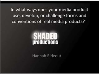 In what ways does your media product
 use, develop, or challenge forms and
 conventions of real media products??




          Hannah Rideout
 