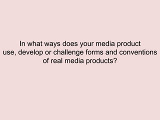 In what ways does your media product
use, develop or challenge forms and conventions
of real media products?
 
