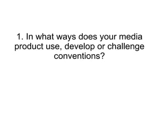 1. In what ways does your media product use, develop or challenge conventions? 