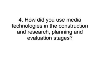 4. How did you use media technologies in the construction and research, planning and evaluation stages? 