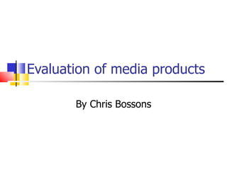 Evaluation of media products By Chris Bossons 