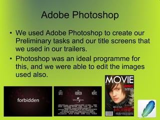 Adobe Photoshop We used Adobe Photoshop to create our Preliminary tasks and our title screens that we used in our trailers. Photoshop was an ideal programme for this, and we were able to edit the images used also. 