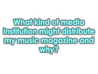 What kind of media institution might distribute my music magazine and why?