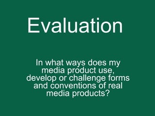 Evaluation In what ways does my media product use, develop or challenge forms and conventions of real media products? 