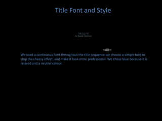 Title Font and StyleWe used a continuous Font throughout the title sequence we choose a simple font to stop the cheesy effect, and make it look more professional. We chose blue because it is relaxed and a neutral colour.    