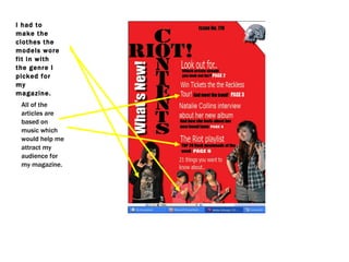 I had to make the clothes the models wore fit in with the genre I picked for my magazine.  All of the articles are based on music which would help me attract my audience for my magazine.  