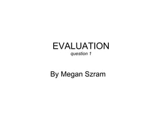 EVALUATION question 1 By Megan Szram  