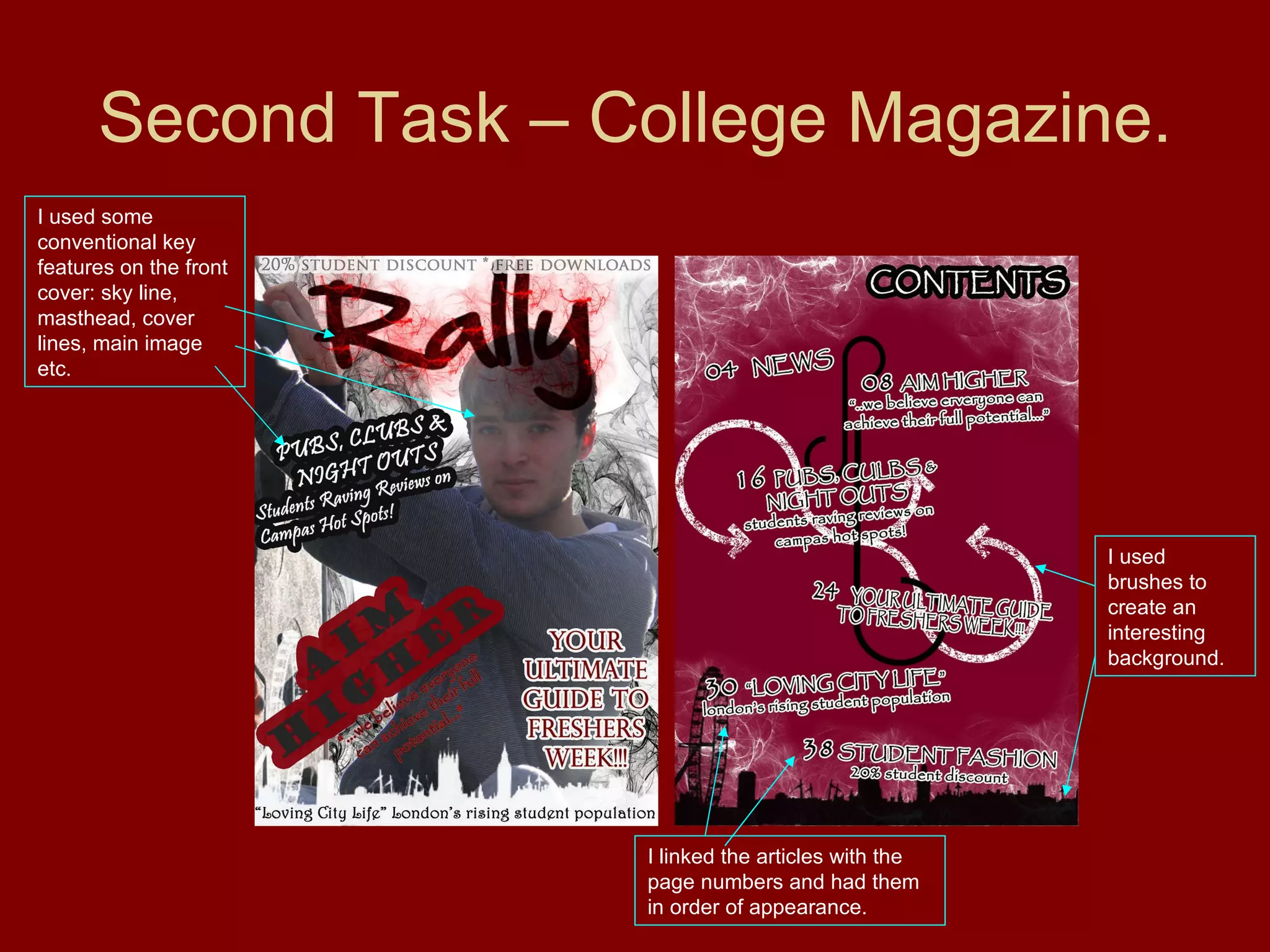 Second Task – College Magazine. I used some conventional key features on the front cover: sky line, masthead, cover lines, main image etc. I used brushes to create an interesting background. I linked the articles with the page numbers and had them in order of appearance. 