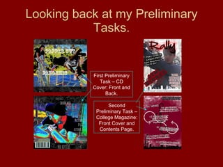 Looking back at my Preliminary Tasks. First Preliminary Task – CD Cover: Front and Back. Second Preliminary Task – College Magazine: Front Cover and Contents Page. 