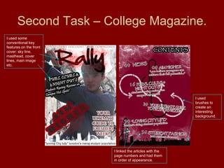 Second Task – College Magazine. I used some conventional key features on the front cover: sky line, masthead, cover lines, main image etc. I used brushes to create an interesting background. I linked the articles with the page numbers and had them in order of appearance. 