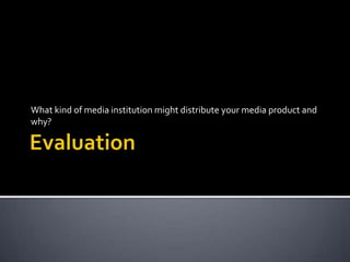 Evaluation What kind of media institution might distribute your media product and why? 