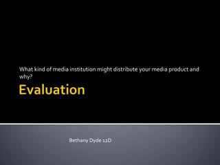 Evaluation What kind of media institution might distribute your media product and why? Bethany Dyde 12D 