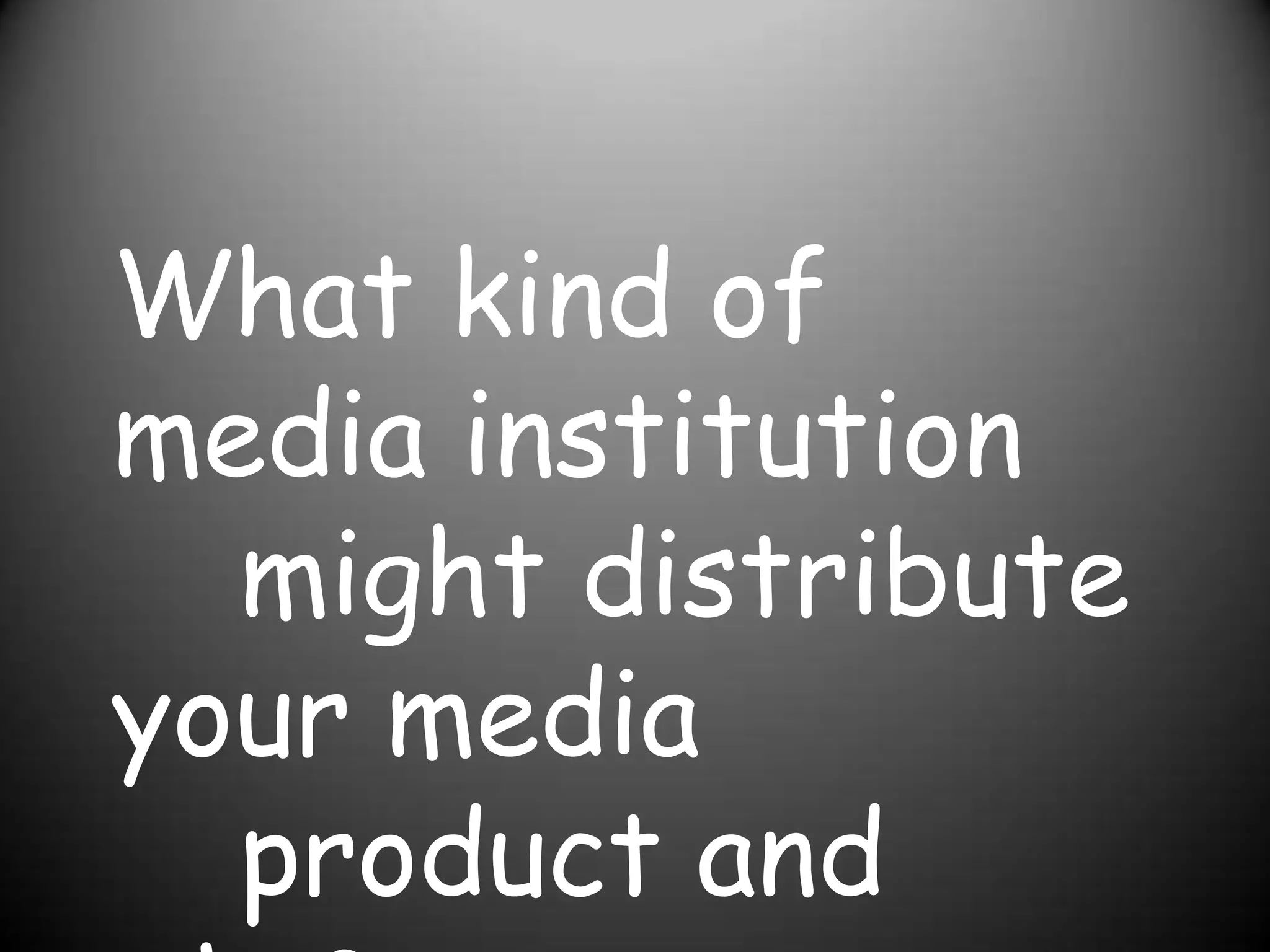 What kind of media institution 	might distribute your media    	 	product and why? 