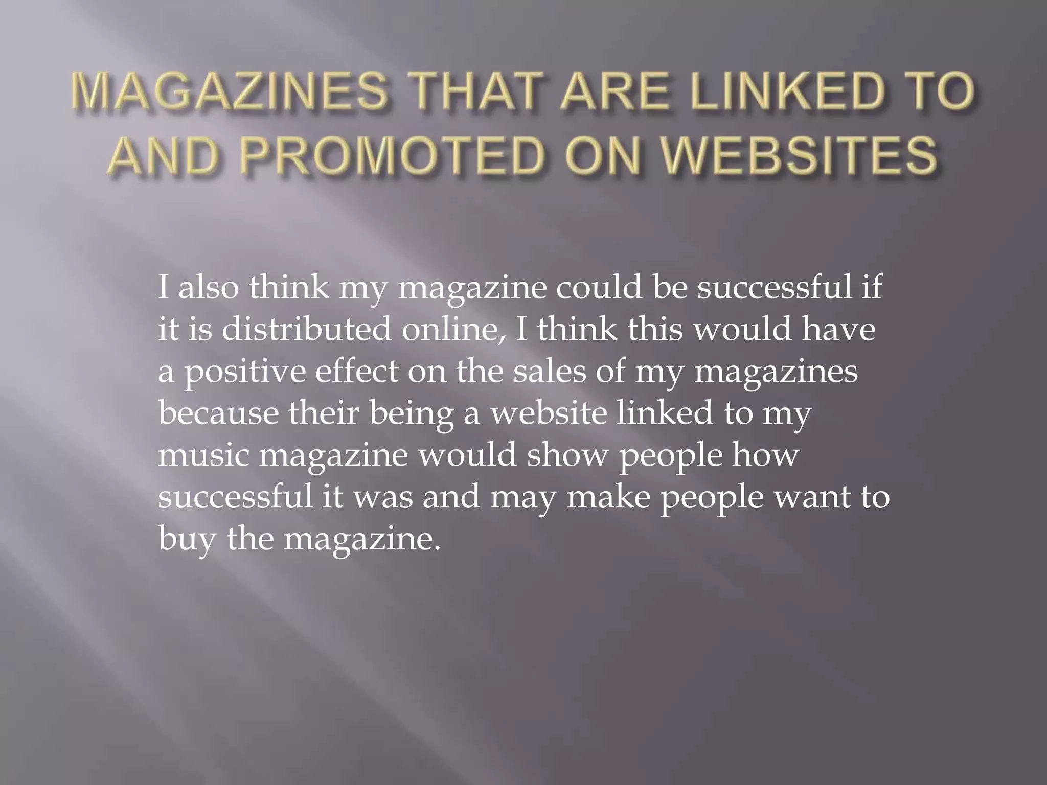 MAGAZINES THAT ARE LINKED TO AND PROMOTED ON WEBSITESI also think my magazine could be successful if it is distributed online, I think this would have a positive effect on the sales of my magazines because their being a website linked to my music magazine would show people how successful it was and may make people want to buy the magazine.