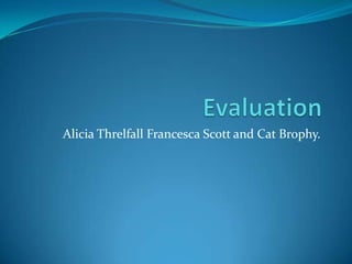 Evaluation Alicia Threlfall Francesca Scott and Cat Brophy. 