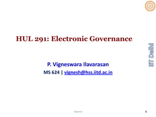 HUL 291: Electronic Governance
P. Vigneswara Ilavarasan
MS 624 | vignesh@hss.iitd.ac.in
Vignesh 1
 