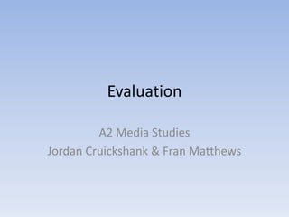 Evaluation A2 Media Studies Jordan Cruickshank & Fran Matthews 