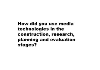 How did you use media
technologies in the
construction, research,
planning and evaluation
stages?
 
