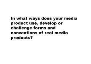 In what ways does your media
product use, develop or
challenge forms and
conventions of real media
products?
 