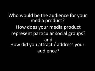 Who would be the audience for your media product?How does your media product represent particular social groups?andHow did you attract / address your audience?