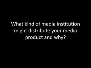What kind of media institution might distribute your media product and why?
