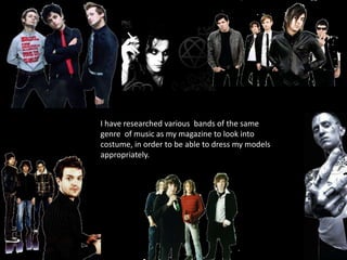 I have researched various  bands of the same genre  of music as my magazine to look into costume, in order to be able to dress my models appropriately.