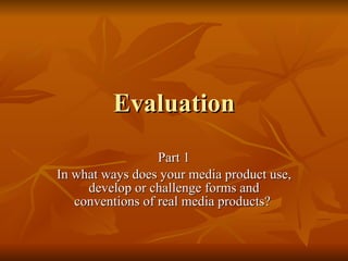 Evaluation Part 1 In what ways does your media product use, develop or challenge forms and conventions of real media products?  