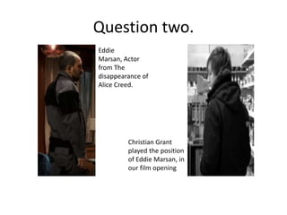 Question two.Eddie Marsan, Actor from The disappearance of Alice Creed.Christian Grant played the position of Eddie Marsan, in our film opening