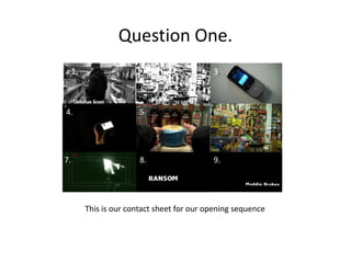 Question One.1.2.3.4.5.6.7.8.9.This is our contact sheet for our opening sequence