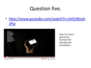 Question five.http://www.youtube.com/watch?v=zh5UBUyhzPwHere is a screen grab of our YouTube film opening with annotations.