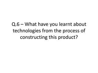 Q.6 – What have you learnt about technologies from the process of constructing this product?