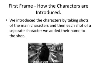 First Frame - How the Characters are Introduced.We introduced the characters by taking shots of the main characters and then each shot of a separate character we added their name to the shot.