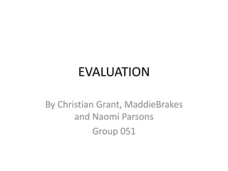 EVALUATION By Christian Grant, MaddieBrakes and Naomi Parsons Group 051 