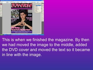 This is when we finished the magazine. By then we had moved the image to the middle, added the DVD cover and moved the text so it became in line with the image.  