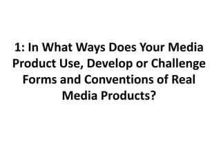 1: In What Ways Does Your Media Product Use, Develop or Challenge Forms and Conventions of Real Media Products? 