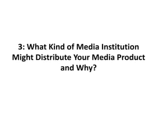  3: What Kind of Media Institution Might Distribute Your Media Product and Why? 