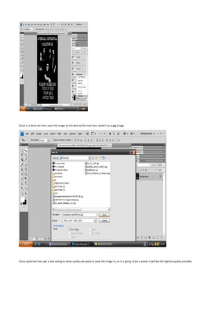 Once it is done we then save the image as the desired format have saved it as a jpg image




Once saved we then get a box asking to what quality we want to save the image in, as it is going to be a poster it will be the highest quality possible
 