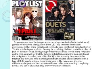 My double page spread I wanted to make it as visual as possible so I included ten small images and a larger image at the side. I included quotes and made sure my important headings were in red. My interview was set out in two columns next to each other like my contents page and the questions were in purple, following my colour scheme so that it stood out who was asking the questions and who was answering. 2: How Does Your Media Product Represent Particular Social Groups? 