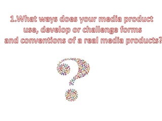 1.What ways does your media product use, develop or challenge forms and conventions of a real media products?